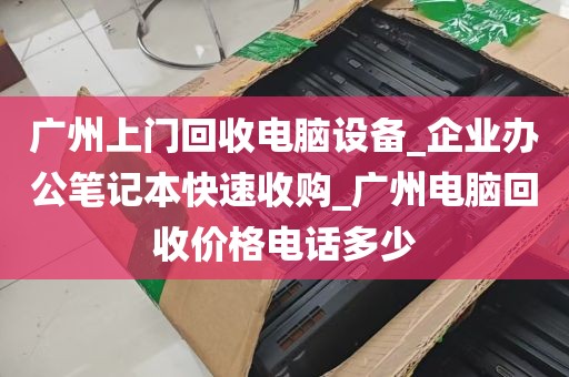 广州上门回收电脑设备_企业办公笔记本快速收购_广州电脑回收价格电话多少