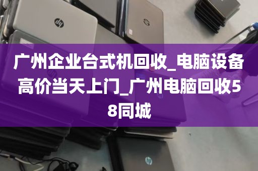 广州企业台式机回收_电脑设备高价当天上门_广州电脑回收58同城