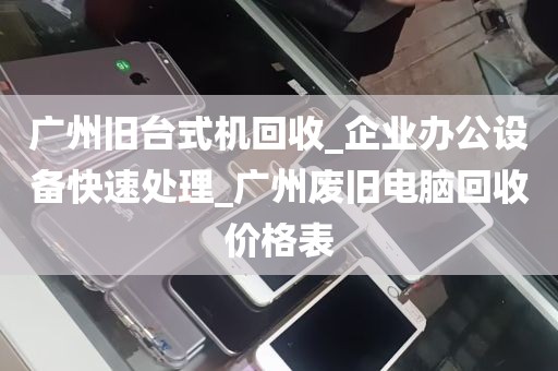 广州旧台式机回收_企业办公设备快速处理_广州废旧电脑回收价格表