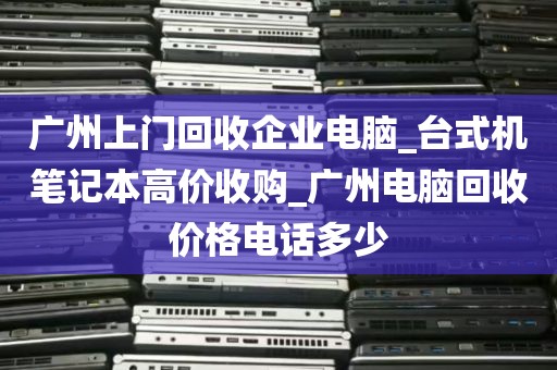 广州上门回收企业电脑_台式机笔记本高价收购_广州电脑回收价格电话多少