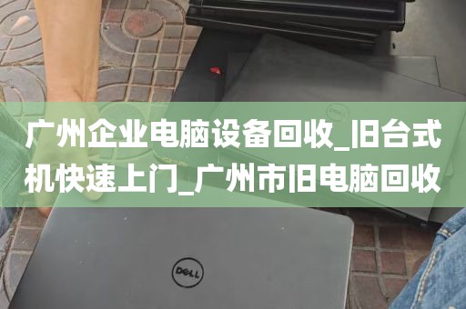 广州企业电脑设备回收_旧台式机快速上门_广州市旧电脑回收