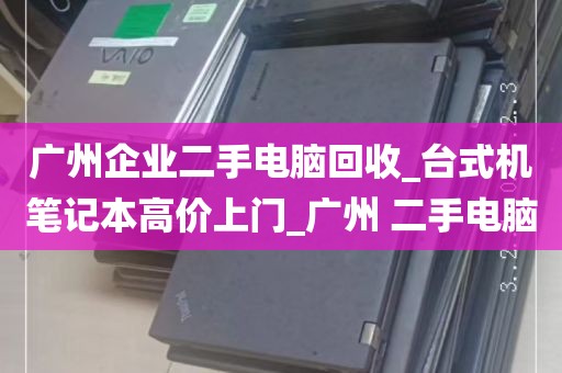 广州企业二手电脑回收_台式机笔记本高价上门_广州 二手电脑