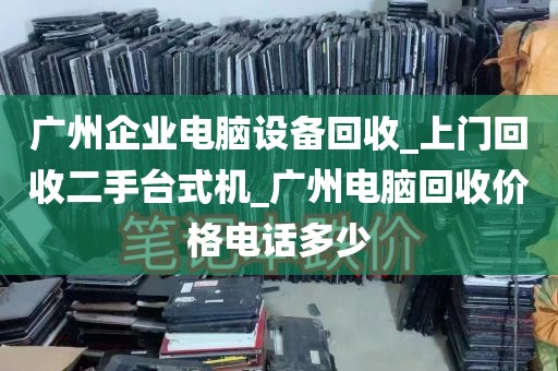 广州企业电脑设备回收_上门回收二手台式机_广州电脑回收价格电话多少