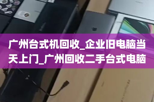 广州台式机回收_企业旧电脑当天上门_广州回收二手台式电脑