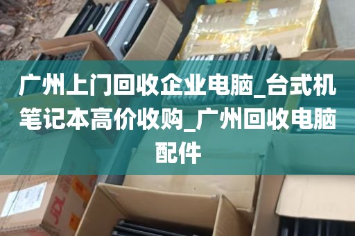 广州上门回收企业电脑_台式机笔记本高价收购_广州回收电脑配件