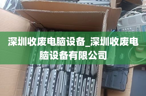 深圳收废电脑设备_深圳收废电脑设备有限公司
