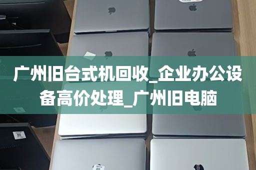 广州旧台式机回收_企业办公设备高价处理_广州旧电脑