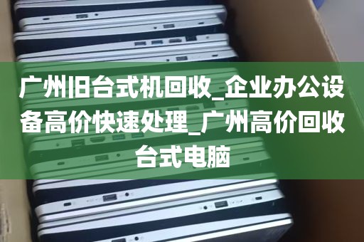 广州旧台式机回收_企业办公设备高价快速处理_广州高价回收台式电脑