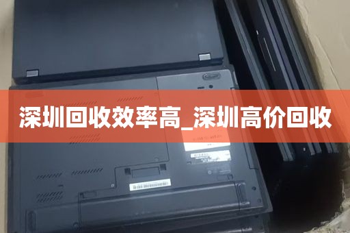 深圳回收效率高_深圳高价回收