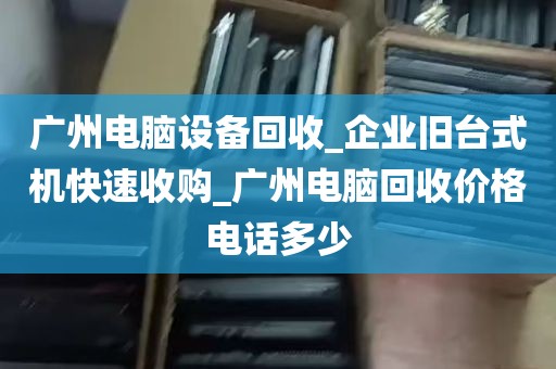 广州电脑设备回收_企业旧台式机快速收购_广州电脑回收价格电话多少