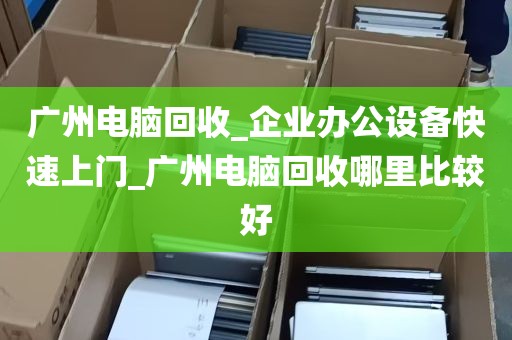 广州电脑回收_企业办公设备快速上门_广州电脑回收哪里比较好