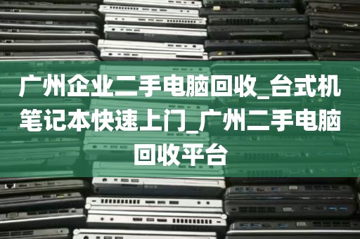 广州企业二手电脑回收_台式机笔记本快速上门_广州二手电脑回收平台