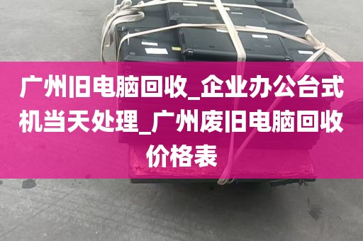 广州旧电脑回收_企业办公台式机当天处理_广州废旧电脑回收价格表