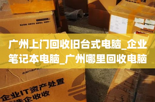 广州上门回收旧台式电脑_企业笔记本电脑_广州哪里回收电脑
