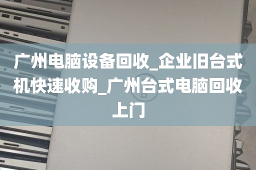 广州电脑设备回收_企业旧台式机快速收购_广州台式电脑回收上门
