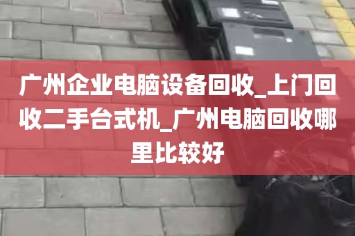 广州企业电脑设备回收_上门回收二手台式机_广州电脑回收哪里比较好