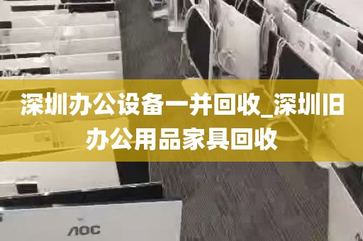 深圳办公设备一并回收_深圳旧办公用品家具回收