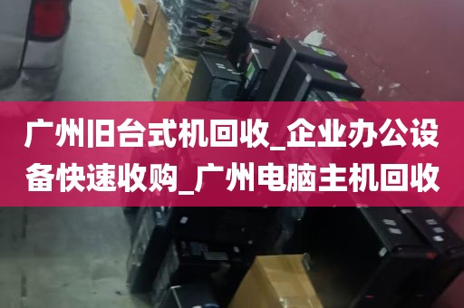 广州旧台式机回收_企业办公设备快速收购_广州电脑主机回收