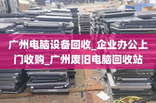 广州电脑设备回收_企业办公上门收购_广州废旧电脑回收站
