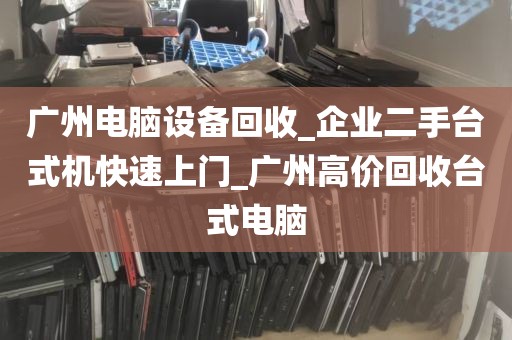 广州电脑设备回收_企业二手台式机快速上门_广州高价回收台式电脑