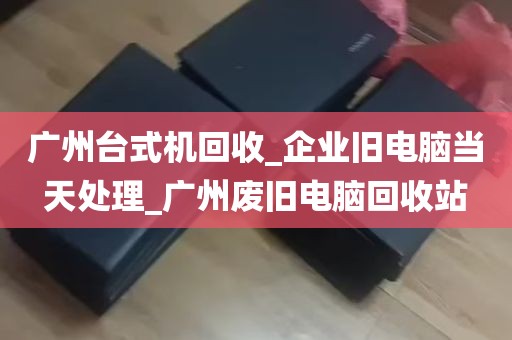 广州台式机回收_企业旧电脑当天处理_广州废旧电脑回收站