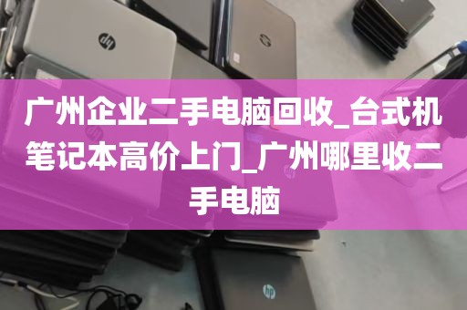广州企业二手电脑回收_台式机笔记本高价上门_广州哪里收二手电脑