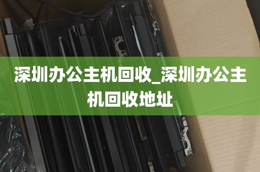 深圳办公主机回收_深圳办公主机回收地址