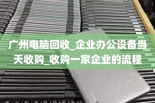 广州电脑回收_企业办公设备当天收购_收购一家企业的流程