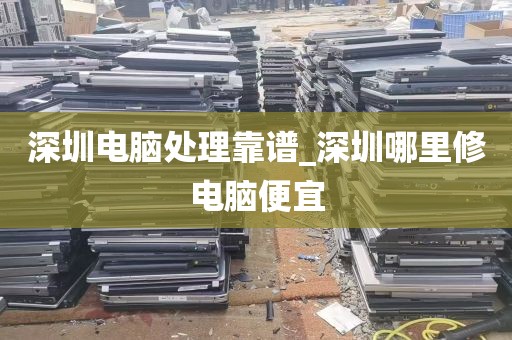 深圳电脑处理靠谱_深圳哪里修电脑便宜