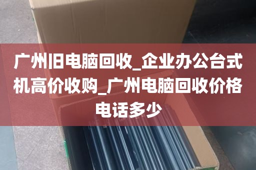 广州旧电脑回收_企业办公台式机高价收购_广州电脑回收价格电话多少