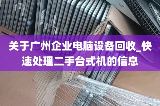 关于广州企业电脑设备回收_快速处理二手台式机的信息