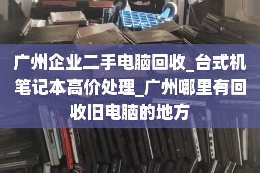 广州企业二手电脑回收_台式机笔记本高价处理_广州哪里有回收旧电脑的地方