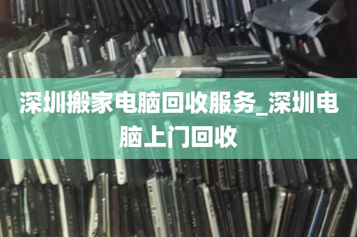 深圳搬家电脑回收服务_深圳电脑上门回收