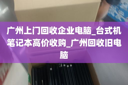 广州上门回收企业电脑_台式机笔记本高价收购_广州回收旧电脑