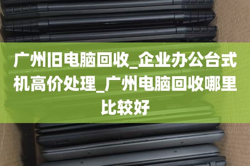广州旧电脑回收_企业办公台式机高价处理_广州电脑回收哪里比较好