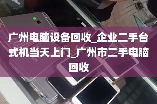 广州电脑设备回收_企业二手台式机当天上门_广州市二手电脑回收