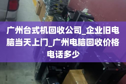 广州台式机回收公司_企业旧电脑当天上门_广州电脑回收价格电话多少
