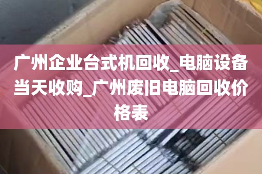 广州企业台式机回收_电脑设备当天收购_广州废旧电脑回收价格表