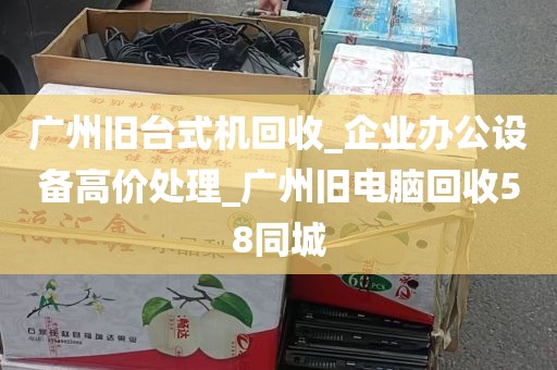 广州旧台式机回收_企业办公设备高价处理_广州旧电脑回收58同城