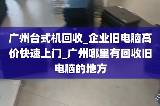 广州台式机回收_企业旧电脑高价快速上门_广州哪里有回收旧电脑的地方