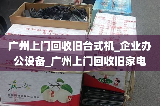 广州上门回收旧台式机_企业办公设备_广州上门回收旧家电