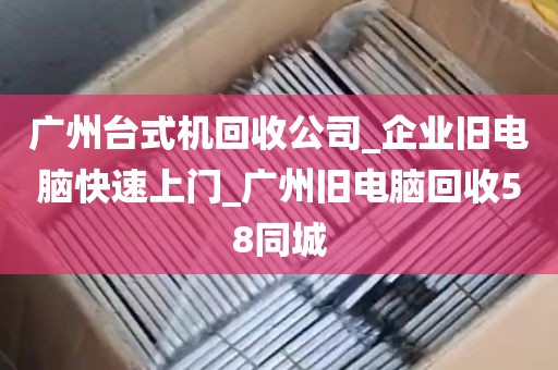 广州台式机回收公司_企业旧电脑快速上门_广州旧电脑回收58同城