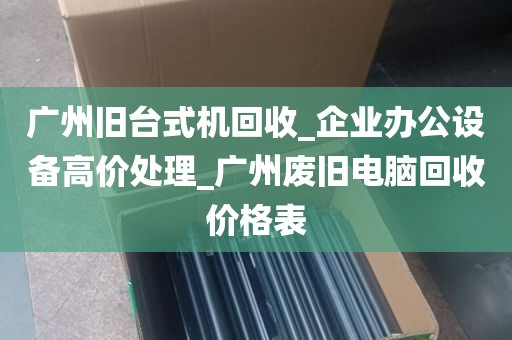 广州旧台式机回收_企业办公设备高价处理_广州废旧电脑回收价格表