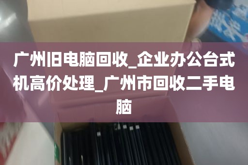 广州旧电脑回收_企业办公台式机高价处理_广州市回收二手电脑