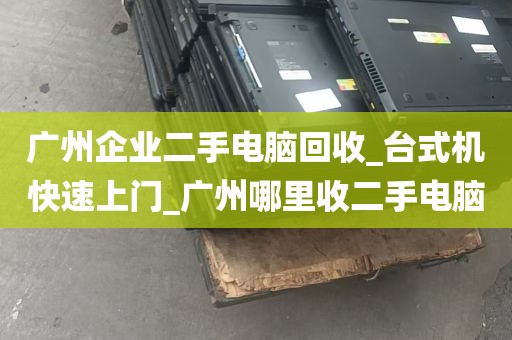 广州企业二手电脑回收_台式机快速上门_广州哪里收二手电脑