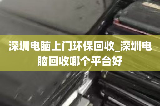 深圳电脑上门环保回收_深圳电脑回收哪个平台好
