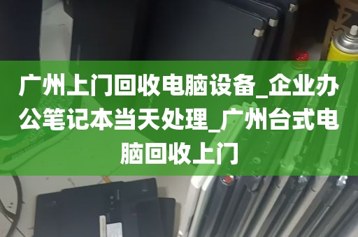 广州上门回收电脑设备_企业办公笔记本当天处理_广州台式电脑回收上门