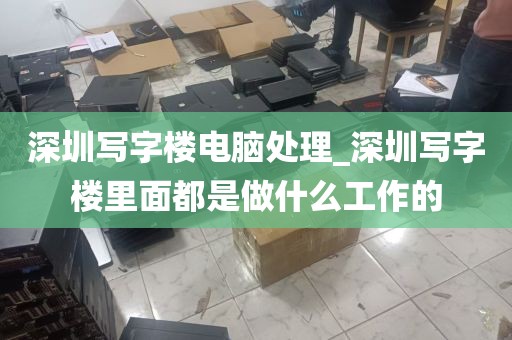 深圳写字楼电脑处理_深圳写字楼里面都是做什么工作的