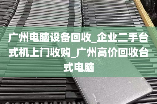 广州电脑设备回收_企业二手台式机上门收购_广州高价回收台式电脑
