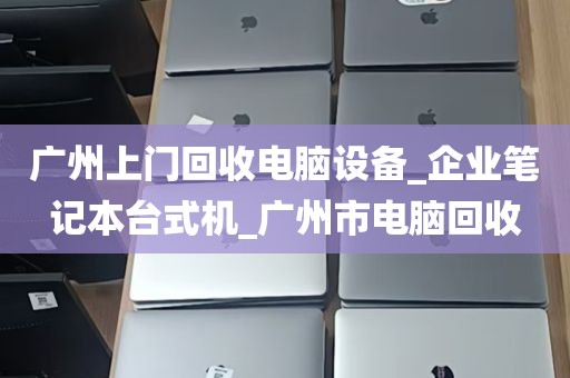 广州上门回收电脑设备_企业笔记本台式机_广州市电脑回收